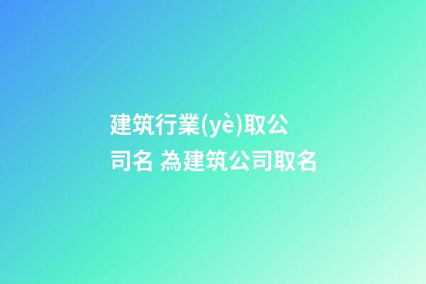 建筑行業(yè)取公司名 為建筑公司取名-第1張-公司起名-玄機派